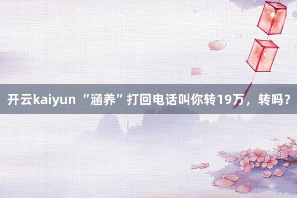 开云kaiyun “涵养”打回电话叫你转19万，转吗？