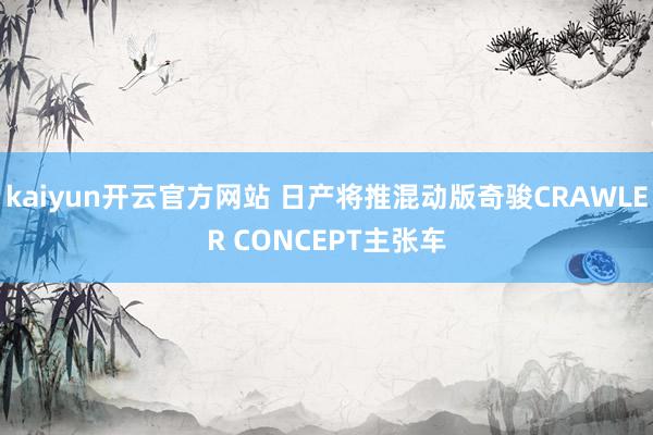 kaiyun开云官方网站 日产将推混动版奇骏CRAWLER CONCEPT主张车