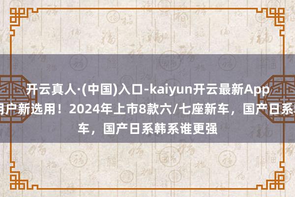 开云真人·(中国)入口-kaiyun开云最新App下载 家庭用户新选用！2024年上市8款六/七座新车，国产日系韩系谁更强