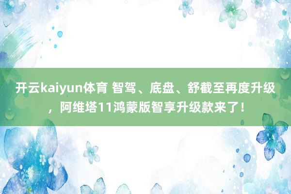 开云kaiyun体育 智驾、底盘、舒截至再度升级，阿维塔11鸿蒙版智享升级款来了！