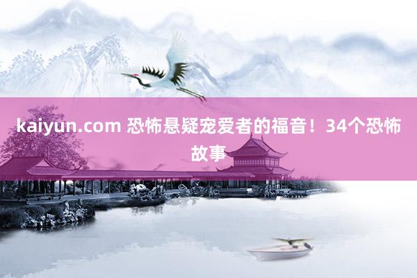 kaiyun.com 恐怖悬疑宠爱者的福音！34个恐怖故事