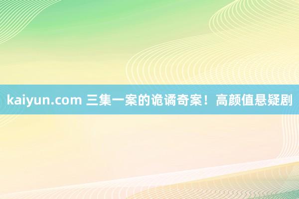 kaiyun.com 三集一案的诡谲奇案！高颜值悬疑剧