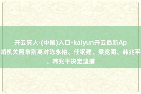 开云真人·(中国)入口-kaiyun开云最新App下载 放哨机关照章别离对陈永裕、任钢建、梁竞阁、韩兆平决定逮捕