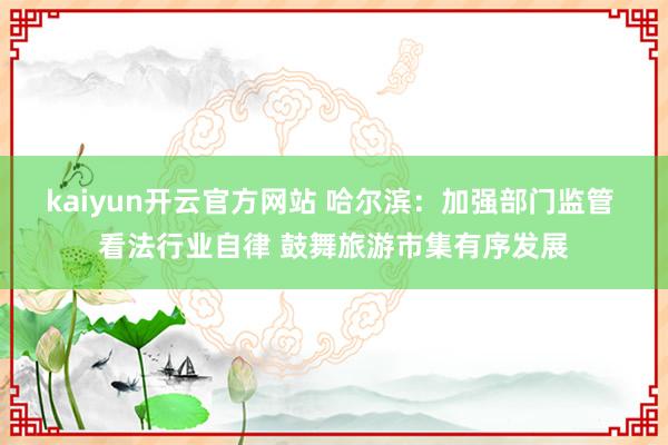 kaiyun开云官方网站 哈尔滨：加强部门监管 看法行业自律 鼓舞旅游市集有序发展