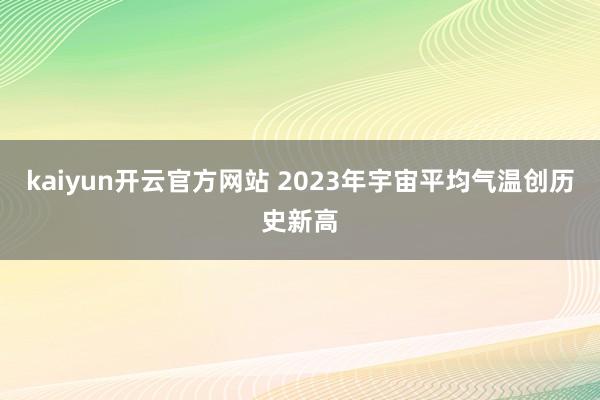 kaiyun开云官方网站 2023年宇宙平均气温创历史新高