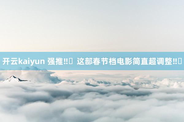 开云kaiyun 强推‼️这部春节档电影简直超调整‼️