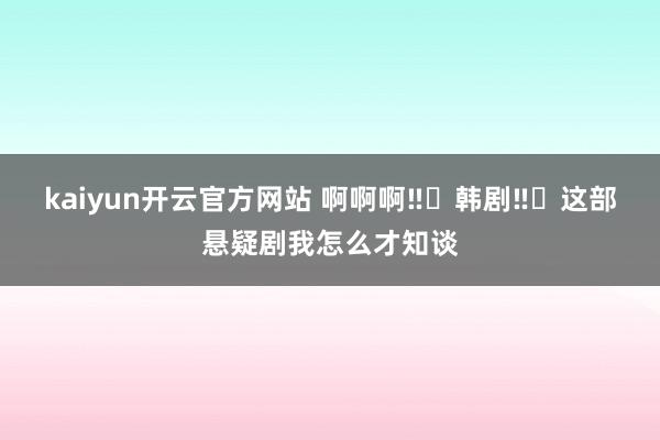 kaiyun开云官方网站 啊啊啊‼️韩剧‼️这部悬疑剧我怎么才知谈