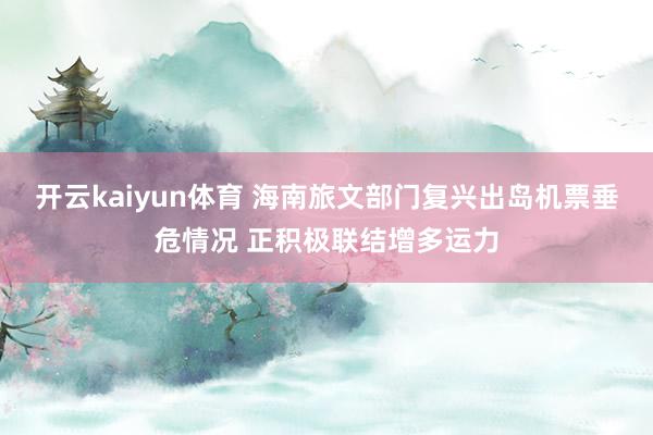 开云kaiyun体育 海南旅文部门复兴出岛机票垂危情况 正积极联结增多运力