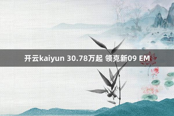 开云kaiyun 30.78万起 领克新09 EM