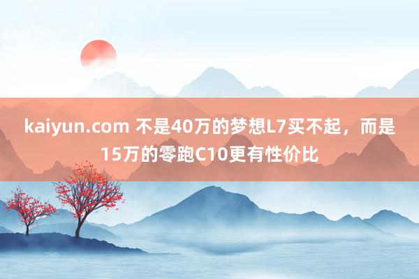 kaiyun.com 不是40万的梦想L7买不起，而是15万的零跑C10更有性价比