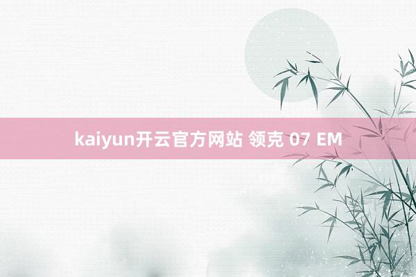 kaiyun开云官方网站 领克 07 EM