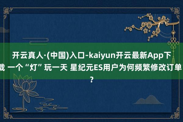 开云真人·(中国)入口-kaiyun开云最新App下载 一个“灯”玩一天 星纪元ES用户为何频繁修改订单？