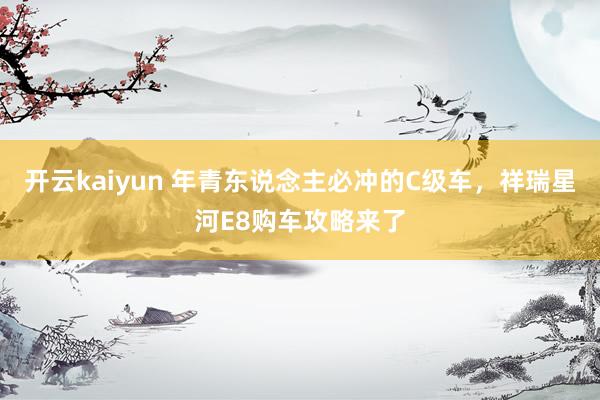 开云kaiyun 年青东说念主必冲的C级车，祥瑞星河E8购车攻略来了