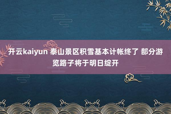 开云kaiyun 泰山景区积雪基本计帐终了 部分游览路子将于明日绽开