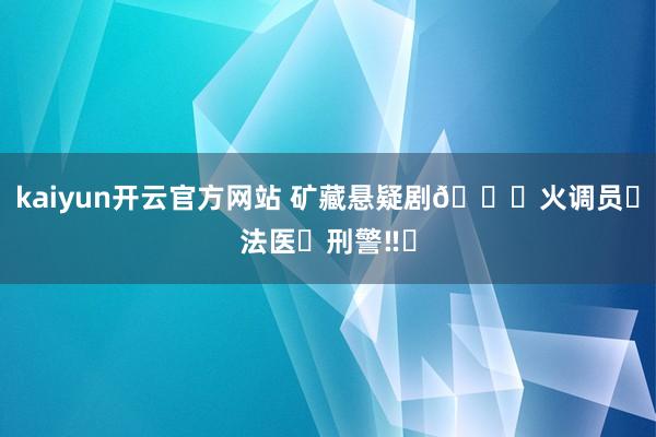 kaiyun开云官方网站 矿藏悬疑剧🆘火调员➕法医➕刑警‼️