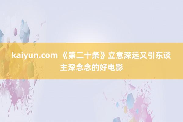 kaiyun.com 《第二十条》立意深远又引东谈主深念念的好电影