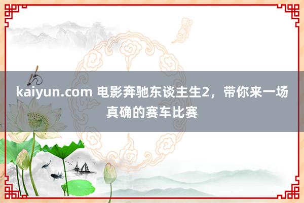 kaiyun.com 电影奔驰东谈主生2，带你来一场真确的赛车比赛