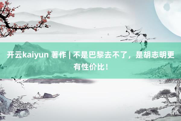 开云kaiyun 著作 | 不是巴黎去不了，是胡志明更有性价比！