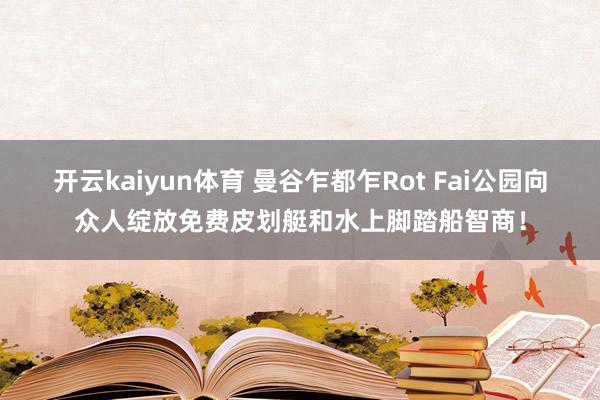 开云kaiyun体育 曼谷乍都乍Rot Fai公园向众人绽放免费皮划艇和水上脚踏船智商！