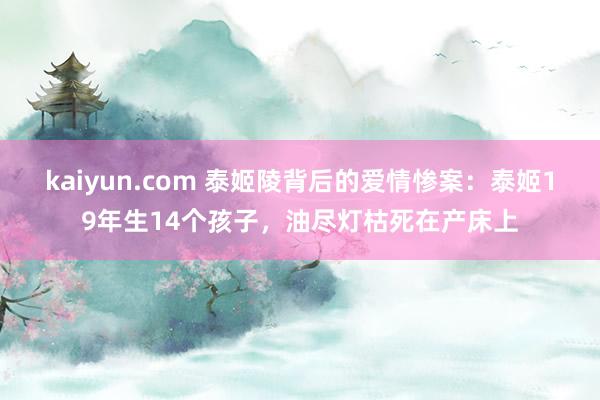 kaiyun.com 泰姬陵背后的爱情惨案：泰姬19年生14个孩子，油尽灯枯死在产床上