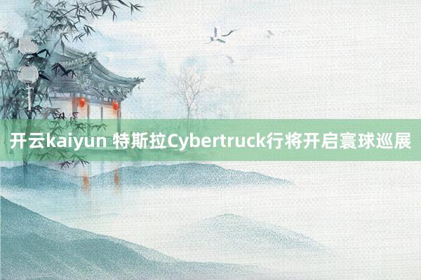 开云kaiyun 特斯拉Cybertruck行将开启寰球巡展