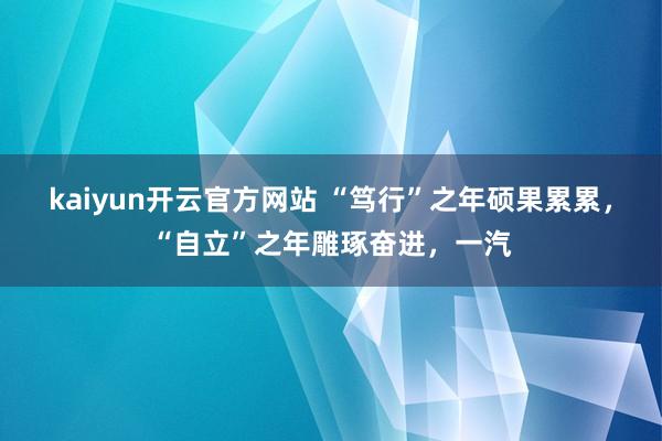 kaiyun开云官方网站 “笃行”之年硕果累累，“自立”之年雕琢奋进，一汽