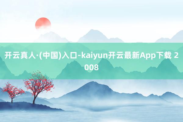 开云真人·(中国)入口-kaiyun开云最新App下载 2008