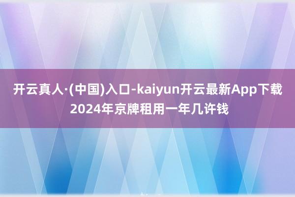 开云真人·(中国)入口-kaiyun开云最新App下载 2024年京牌租用一年几许钱