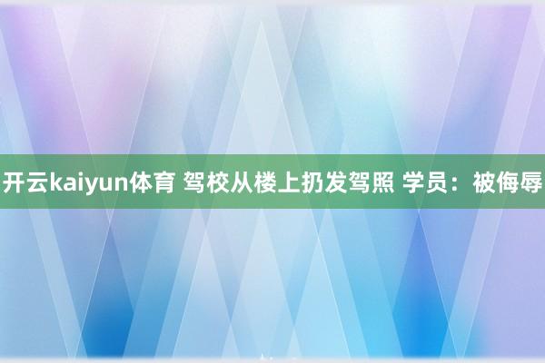 开云kaiyun体育 驾校从楼上扔发驾照 学员：被侮辱