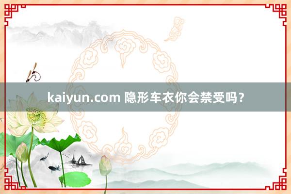 kaiyun.com 隐形车衣你会禁受吗？