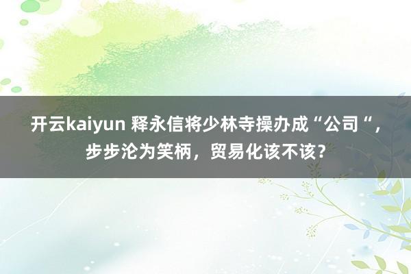 开云kaiyun 释永信将少林寺操办成“公司“，步步沦为笑柄，贸易化该不该？