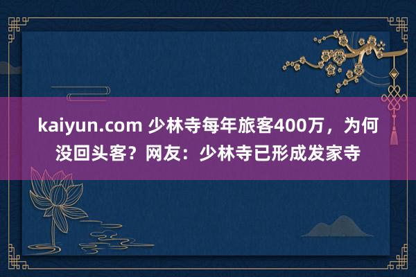 kaiyun.com 少林寺每年旅客400万，为何没回头客？网友：少林寺已形成发家寺