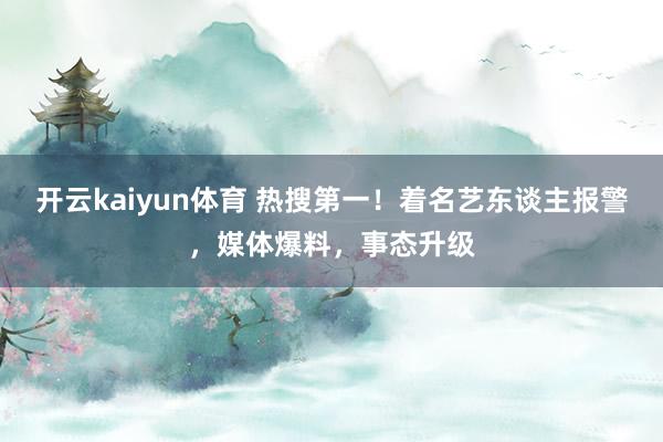 开云kaiyun体育 热搜第一！着名艺东谈主报警，媒体爆料，事态升级