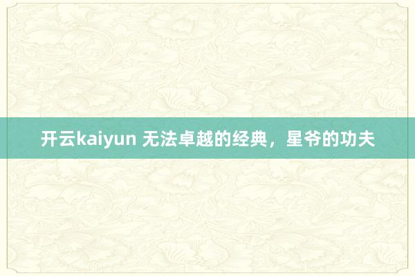 开云kaiyun 无法卓越的经典，星爷的功夫