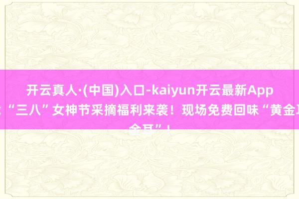 开云真人·(中国)入口-kaiyun开云最新App下载 “三八”女神节采摘福利来袭！现场免费回味“黄金耳”！