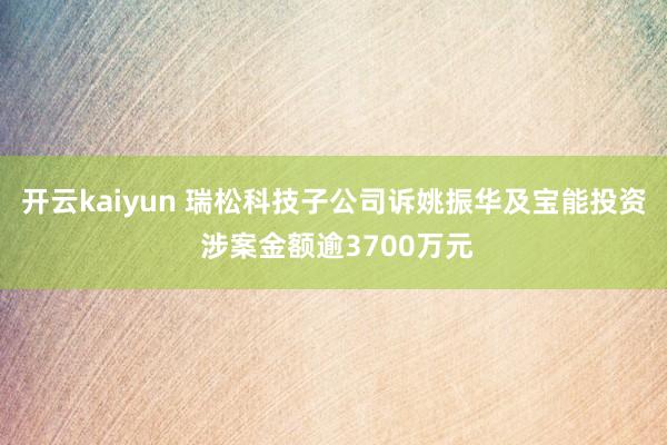 开云kaiyun 瑞松科技子公司诉姚振华及宝能投资 涉案金额逾3700万元