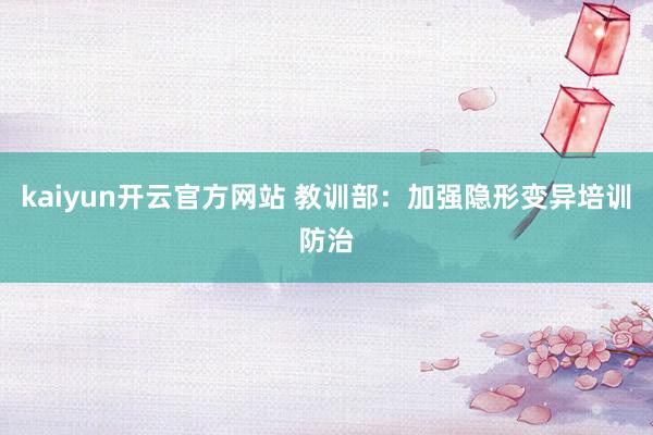 kaiyun开云官方网站 教训部：加强隐形变异培训防治