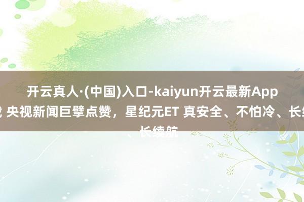 开云真人·(中国)入口-kaiyun开云最新App下载 央视新闻巨擘点赞，星纪元ET 真安全、不怕冷、长续航