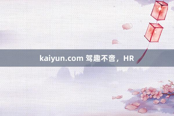 kaiyun.com 驾趣不啻，HR