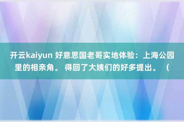 开云kaiyun 好意思国老哥实地体验：上海公园里的相亲角。 得回了大姨们的好多提出。 （