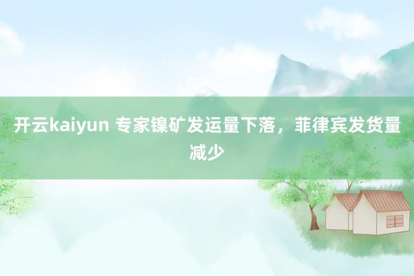 开云kaiyun 专家镍矿发运量下落，菲律宾发货量减少