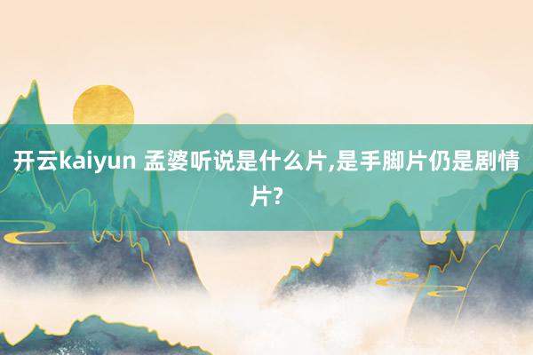 开云kaiyun 孟婆听说是什么片,是手脚片仍是剧情片?