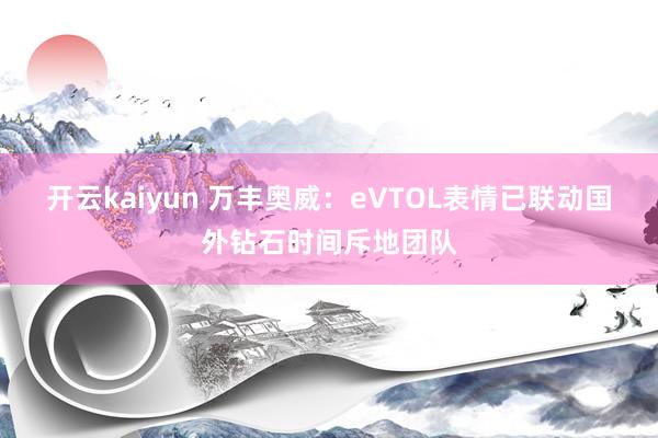 开云kaiyun 万丰奥威：eVTOL表情已联动国外钻石时间斥地团队