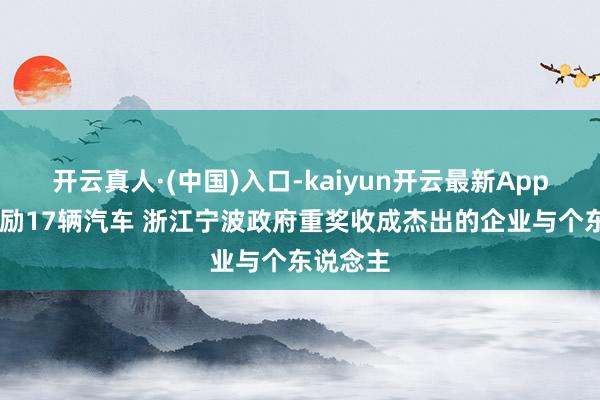 开云真人·(中国)入口-kaiyun开云最新App下载 奖励17辆汽车 浙江宁波政府重奖收成杰出的企业与个东说念主