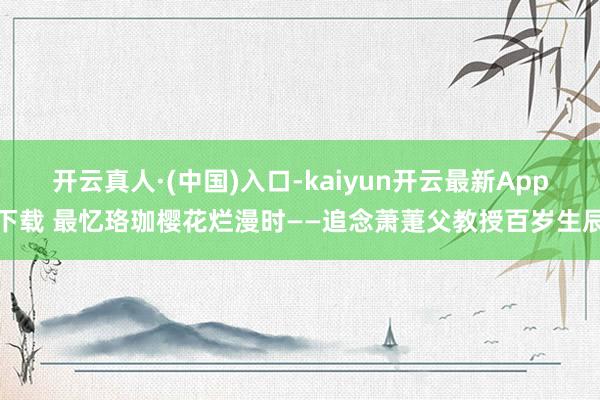 开云真人·(中国)入口-kaiyun开云最新App下载 最忆珞珈樱花烂漫时——追念萧萐父教授百岁生辰