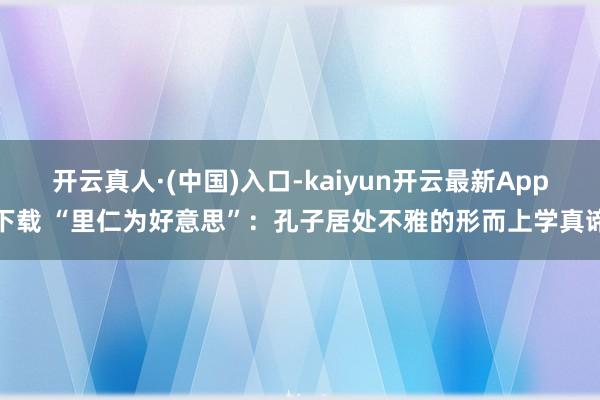 开云真人·(中国)入口-kaiyun开云最新App下载 “里仁为好意思”：孔子居处不雅的形而上学真谛