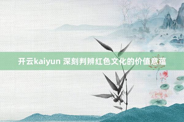 开云kaiyun 深刻判辨红色文化的价值意蕴