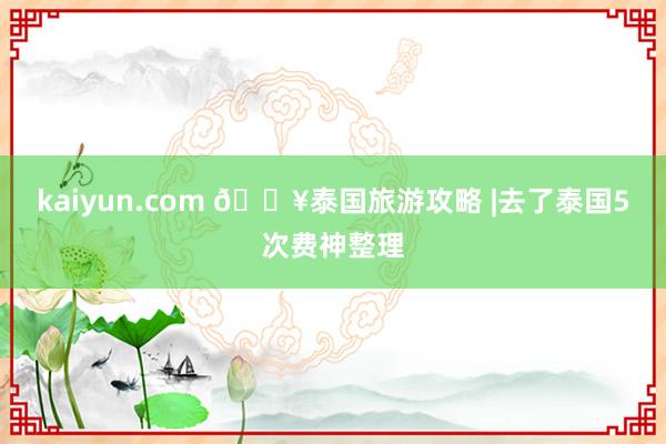 kaiyun.com 🔥泰国旅游攻略 |去了泰国5次费神整理