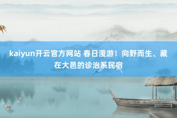 kaiyun开云官方网站 春日漫游！向野而生、藏在大邑的诊治系民宿