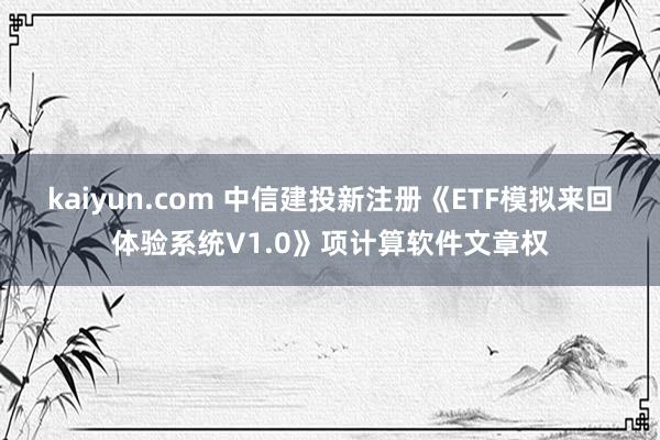 kaiyun.com 中信建投新注册《ETF模拟来回体验系统V1.0》项计算软件文章权